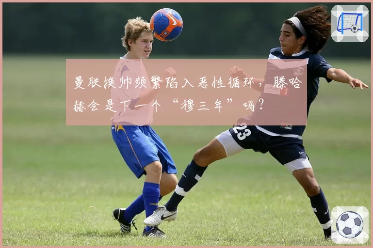 曼联换帅频繁陷入恶性循环，滕哈赫会是下一个“穆三年”吗？