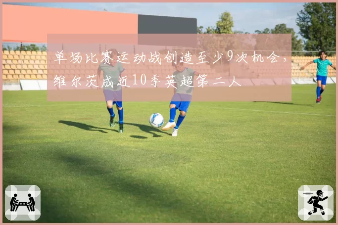 单场比赛运动战创造至少9次机会，维尔茨成近10季英超第二人
