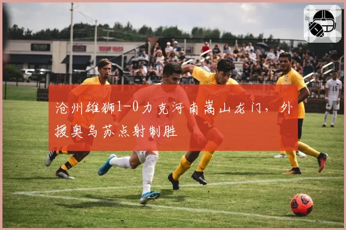 沧州雄狮1-0力克河南嵩山龙门，外援奥乌苏点射制胜
