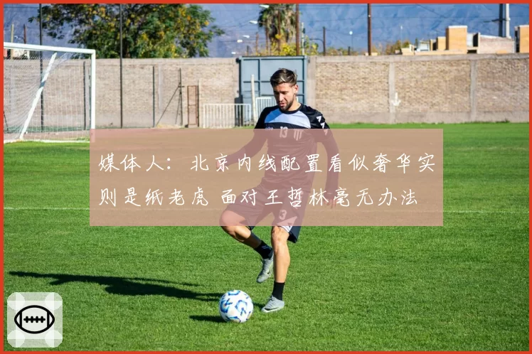 媒体人：北京内线配置看似奢华实则是纸老虎 面对王哲林毫无办法