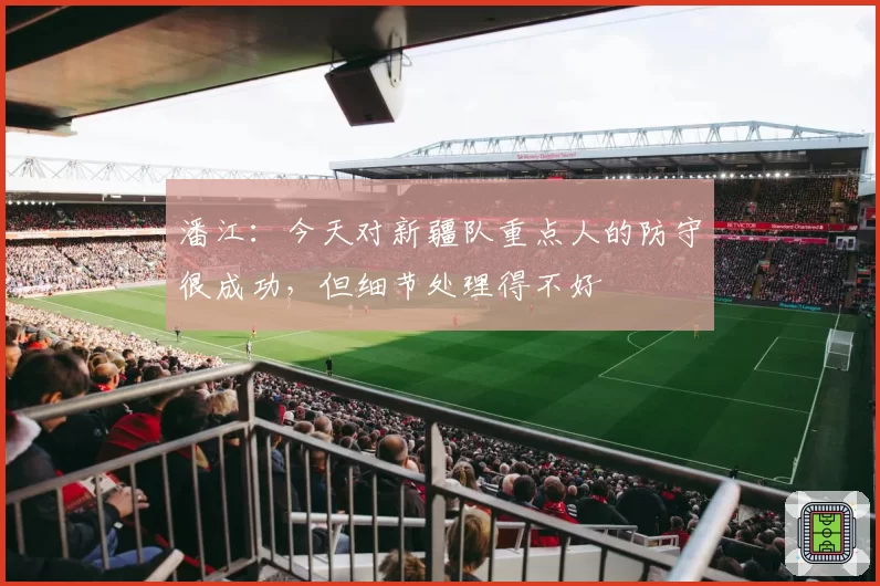 潘江:今天对新疆队重点人的防守很成功,但细节处理得不好