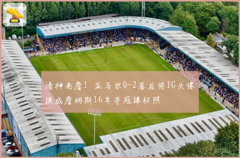请神老詹！亚马尔0-2落后将IG头像换成詹姆斯16年夺冠捧杯照