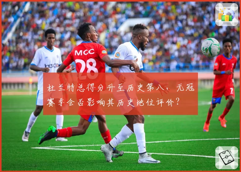 杜兰特总得分升至历史第八，无冠赛季会否影响其历史地位评价？