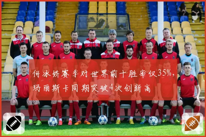 何冰娇赛季对世界前十胜率仅35%，玛丽斯卡同期突破4次创新高