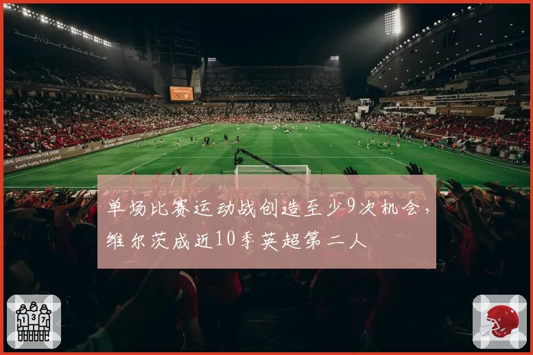 单场比赛运动战创造至少9次机会,维尔茨成近10季英超第二人