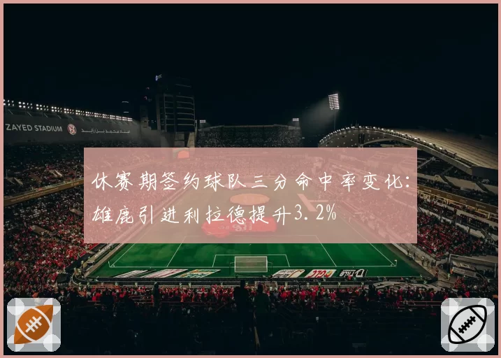 休赛期签约球队三分命中率变化：雄鹿引进利拉德提升3.2%
