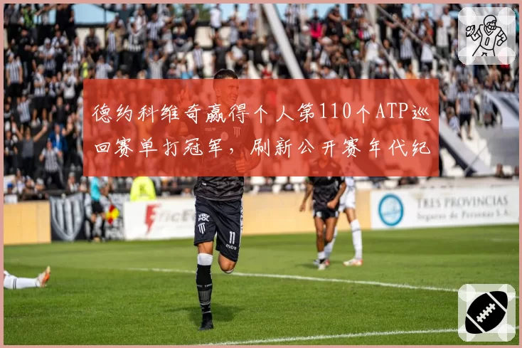 德约科维奇赢得个人第110个ATP巡回赛单打冠军,刷新公开赛年代纪录