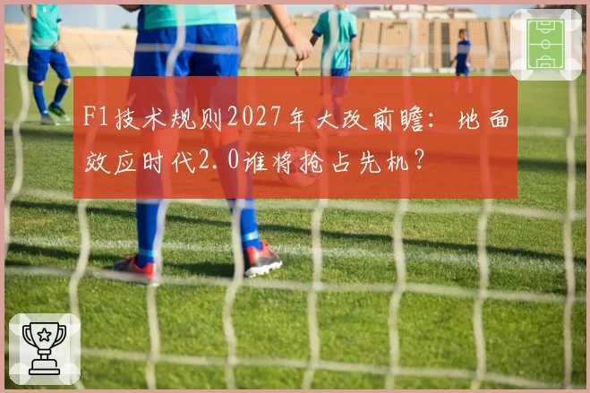 F1技术规则2027年大改前瞻：地面效应时代2.0谁将抢占先机？