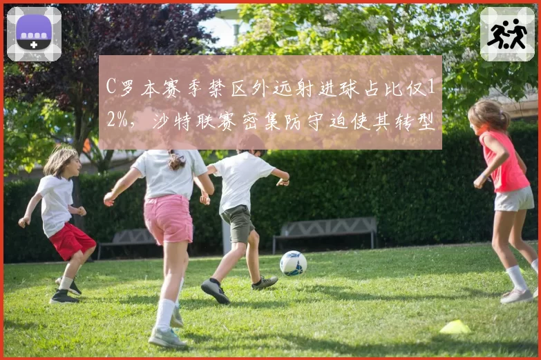 C罗本赛季禁区外远射进球占比仅12%，沙特联赛密集防守迫使其转型抢点型前锋