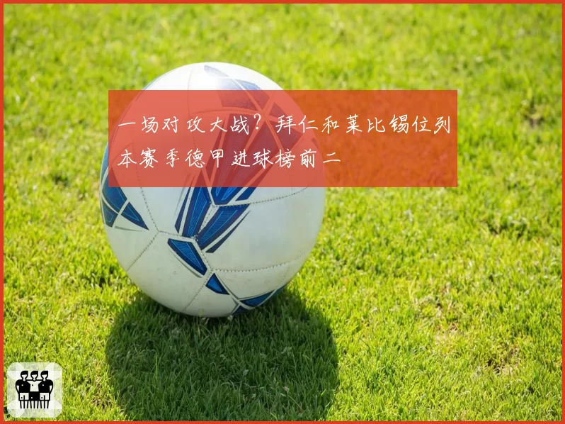 一场对攻大战？拜仁和莱比锡位列本赛季德甲进球榜前二
