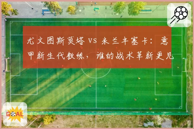 尤文图斯莫塔 vs 米兰丰塞卡：意甲新生代教练，谁的战术革新更见效？
