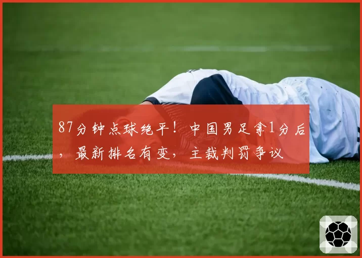 87分钟点球绝平!中国男足拿1分后,最新排名有变,主裁判罚争议