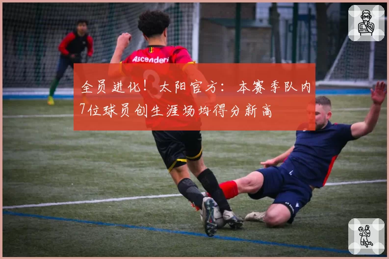 全员进化!太阳官方:本赛季队内7位球员创生涯场均得分新高