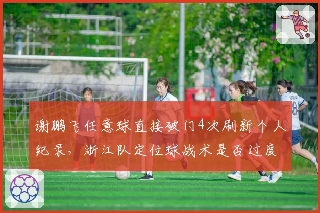 谢鹏飞任意球直接破门4次刷新个人纪录，浙江队定位球战术是否过度依赖他？