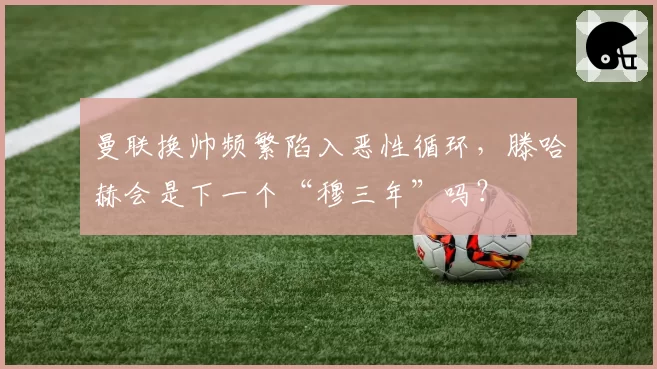 曼联换帅频繁陷入恶性循环，滕哈赫会是下一个“穆三年”吗？