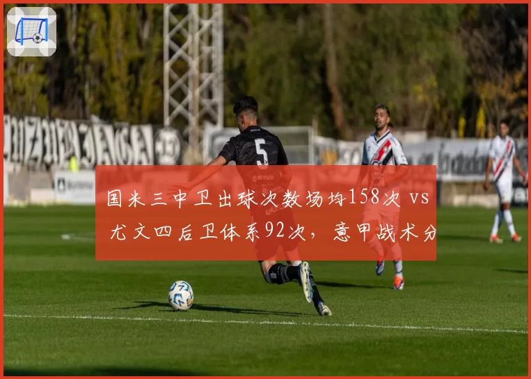 国米三中卫出球次数场均158次 vs 尤文四后卫体系92次,意甲战术分化愈演愈烈