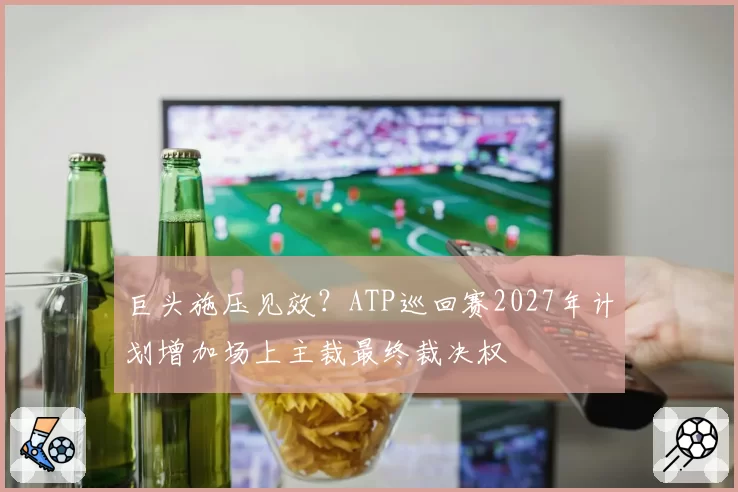 巨头施压见效？ATP巡回赛2027年计划增加场上主裁最终裁决权